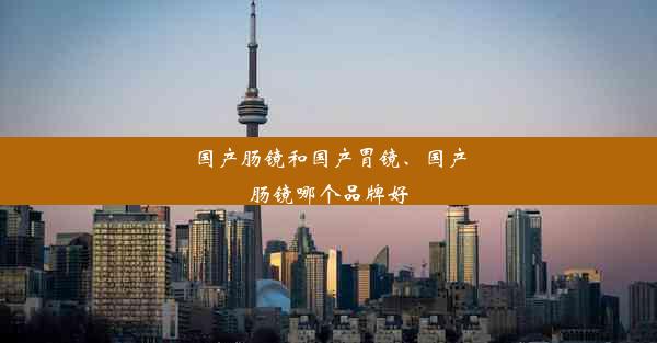 国产肠镜和国产胃镜、国产肠镜哪个品牌好