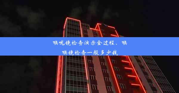 喉咙镜检查演示全过程、喉喉镜检查一般多少钱