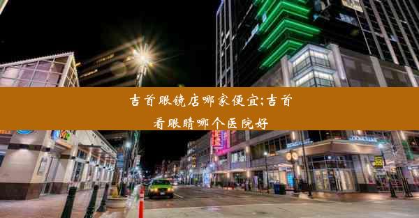 吉首眼镜店哪家便宜;吉首看眼睛哪个医院好