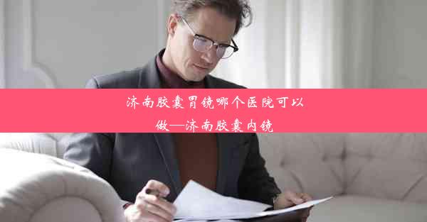 <b>济南胶囊胃镜哪个医院可以做—济南胶囊内镜</b>