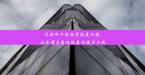 济南哪个医院有胶囊内镜、山东省立医院胶囊内镜多少钱