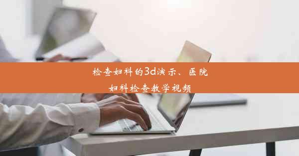 检查妇科的3d演示、医院妇科检查教学视频