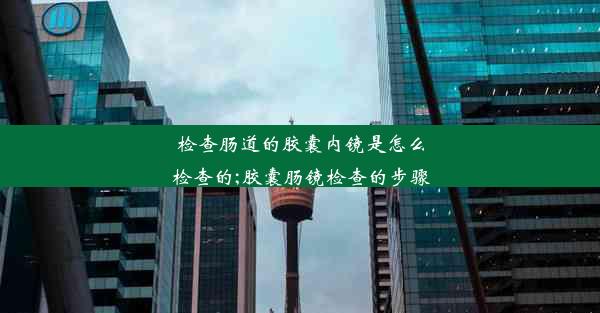 检查肠道的胶囊内镜是怎么检查的;胶囊肠镜检查的步骤