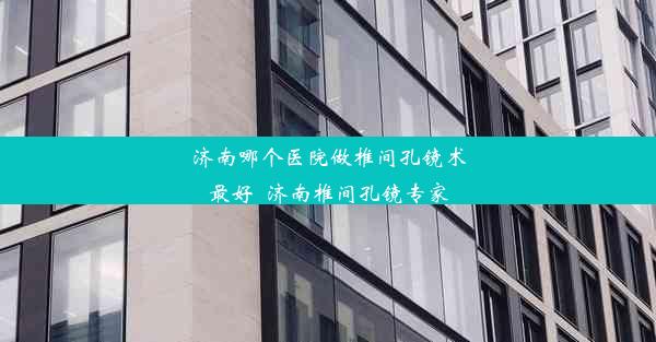 济南哪个医院做椎间孔镜术最好_济南椎间孔镜专家