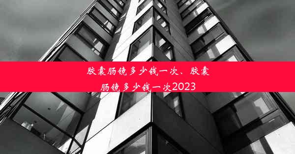 <b>胶囊肠镜多少钱一次、胶囊肠镜多少钱一次2023</b>