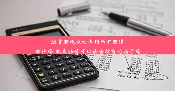 胶囊肠镜能检查到所有肠道部位吗;胶囊肠镜可以检查所有的肠子吗