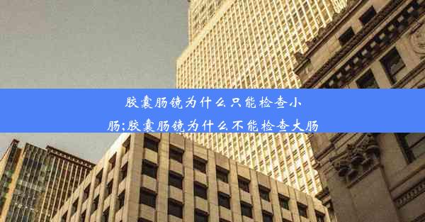 胶囊肠镜为什么只能检查小肠;胶囊肠镜为什么不能检查大肠