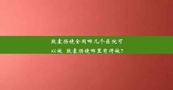 胶囊肠镜全国哪几个医院可以做_胶囊肠镜哪里有得做？