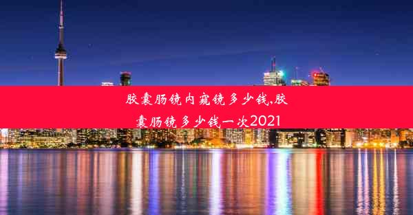 胶囊肠镜内窥镜多少钱,胶囊肠镜多少钱一次2021