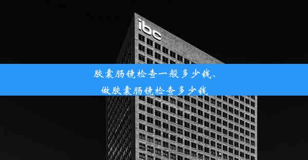 胶囊肠镜检查一般多少钱、做胶囊肠镜检查多少钱