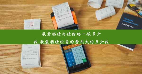 <b>胶囊肠镜内镜价格一般多少钱,胶囊肠镜检查的费用大约多少钱</b>