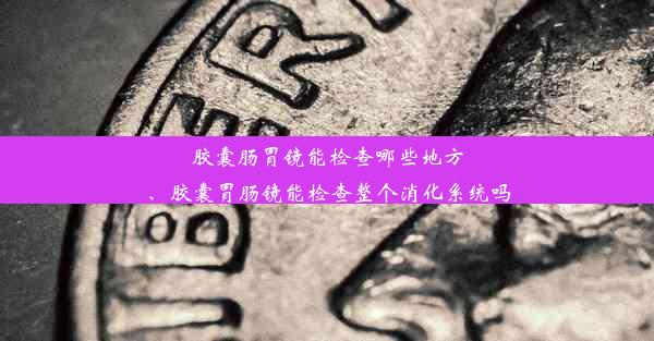 胶囊肠胃镜能检查哪些地方、胶囊胃肠镜能检查整个消化系统吗