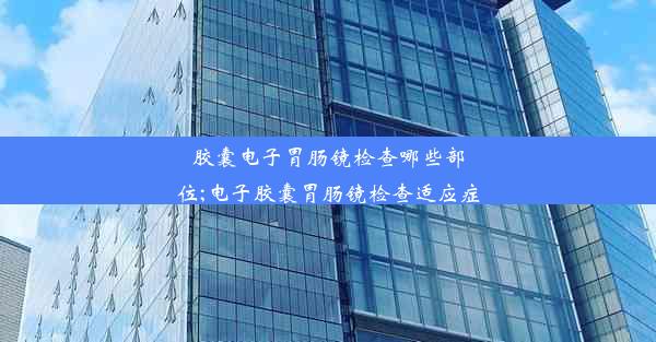 胶囊电子胃肠镜检查哪些部位;电子胶囊胃肠镜检查适应症