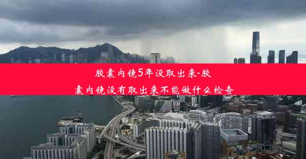 胶囊内镜5年没取出来-胶囊内镜没有取出来不能做什么检查