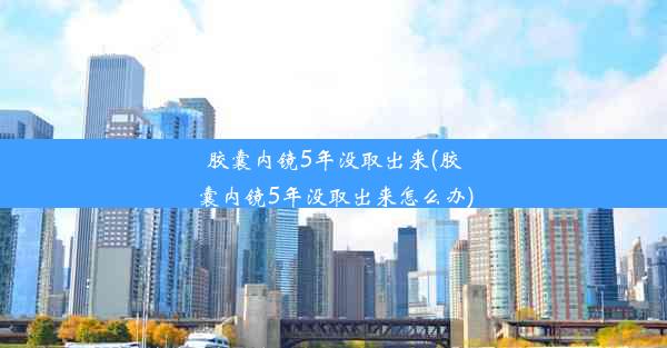 胶囊内镜5年没取出来(胶囊内镜5年没取出来怎么办)