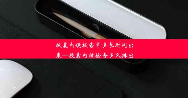 <b>胶囊内镜报告单多长时间出来—胶囊内镜检查多久排出</b>