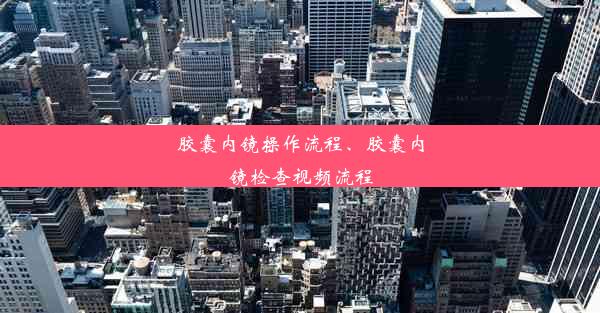 胶囊内镜操作流程、胶囊内镜检查视频流程