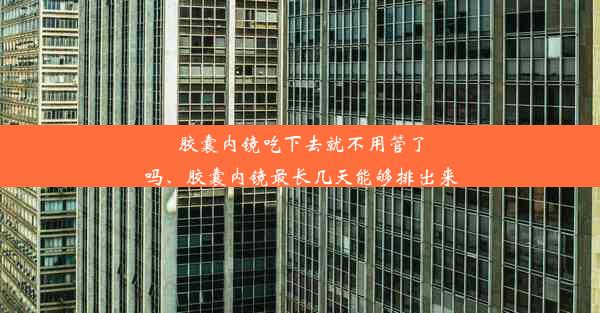 胶囊内镜吃下去就不用管了吗、胶囊内镜最长几天能够排出来