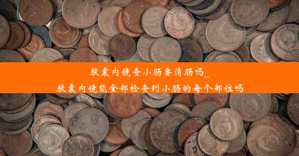 胶囊内镜查小肠要清肠吗_胶囊内镜能全部检查到小肠的每个部位吗