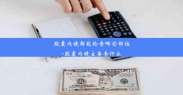 胶囊内镜都能检查哪些部位-胶囊内镜主要查什么