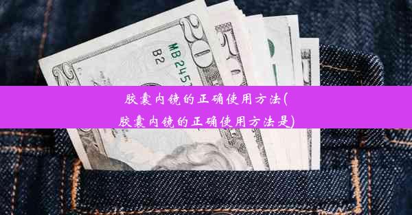 胶囊内镜的正确使用方法(胶囊内镜的正确使用方法是)