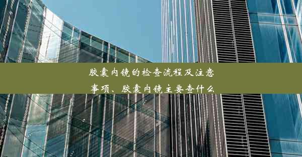 胶囊内镜的检查流程及注意事项、胶囊内镜主要查什么