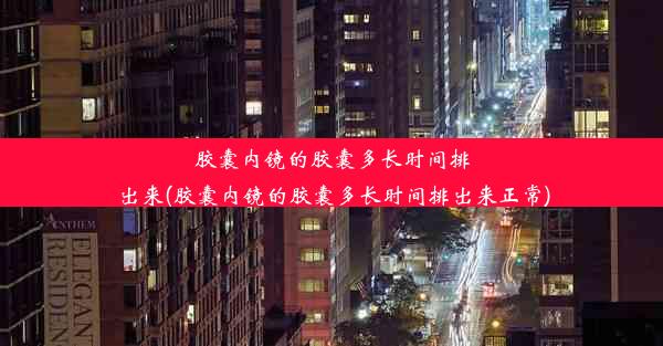 胶囊内镜的胶囊多长时间排出来(胶囊内镜的胶囊多长时间排出来正常)