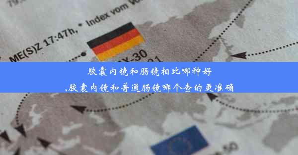 胶囊内镜和肠镜相比哪种好,胶囊内镜和普通肠镜哪个查的更准确