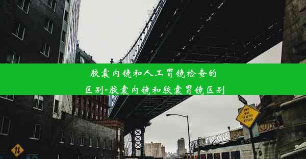 胶囊内镜和人工胃镜检查的区别-胶囊内镜和胶囊胃镜区别