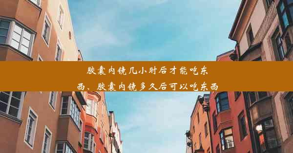 胶囊内镜几小时后才能吃东西、胶囊内镜多久后可以吃东西