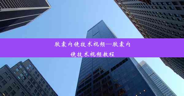 胶囊内镜技术视频—胶囊内镜技术视频教程