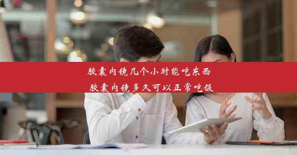 胶囊内镜几个小时能吃东西_胶囊内镜多久可以正常吃饭