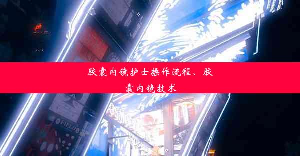 胶囊内镜护士操作流程、胶囊内镜技术