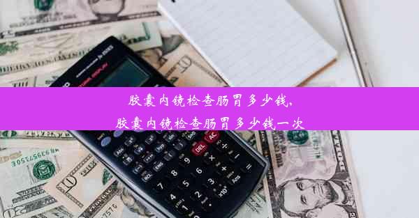 <b>胶囊内镜检查肠胃多少钱,胶囊内镜检查肠胃多少钱一次</b>