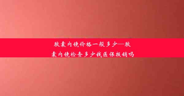 <b>胶囊内镜价格一般多少—胶囊内镜检查多少钱医保报销吗</b>