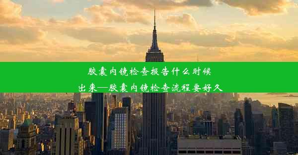 胶囊内镜检查报告什么时候出来—胶囊内镜检查流程要好久