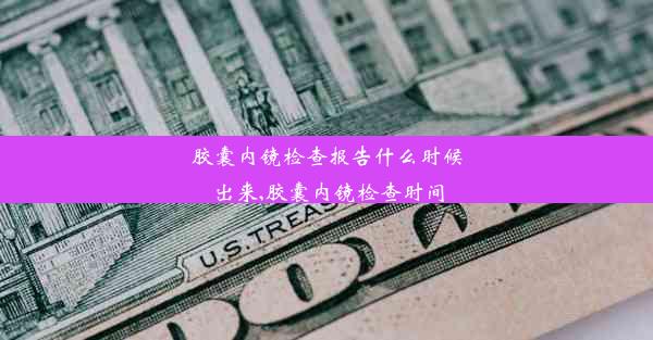 胶囊内镜检查报告什么时候出来,胶囊内镜检查时间