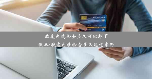 <b>胶囊内镜检查多久可以卸下仪器-胶囊内镜检查多久能吃东西</b>