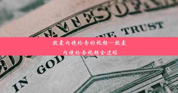 胶囊内镜检查的视频—胶囊内镜检查视频全过程