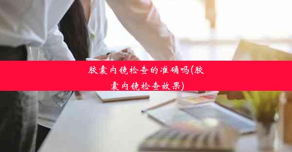 <b>胶囊内镜检查的准确吗(胶囊内镜检查效果)</b>