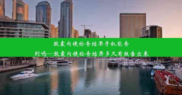 胶囊内镜检查结果手机能查到吗—胶囊内镜检查结果多久有报告出来