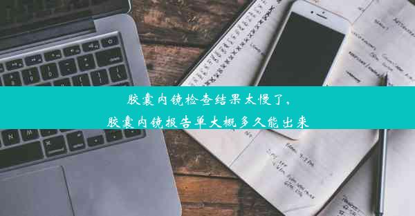 胶囊内镜检查结果太慢了,胶囊内镜报告单大概多久能出来