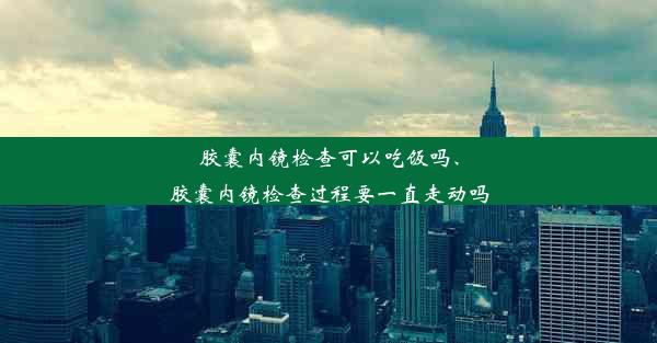 胶囊内镜检查可以吃饭吗、胶囊内镜检查过程要一直走动吗