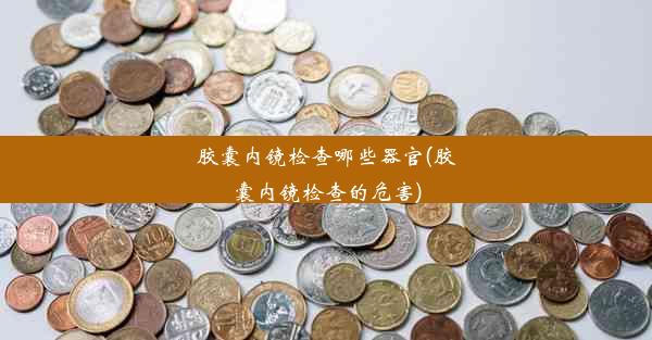 <b>胶囊内镜检查哪些器官(胶囊内镜检查的危害)</b>