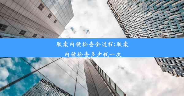 胶囊内镜检查全过程;胶囊内镜检查多少钱一次