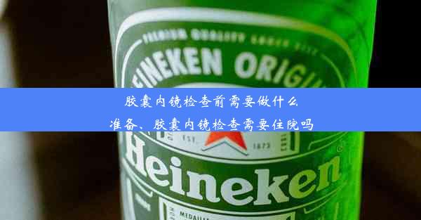 胶囊内镜检查前需要做什么准备、胶囊内镜检查需要住院吗