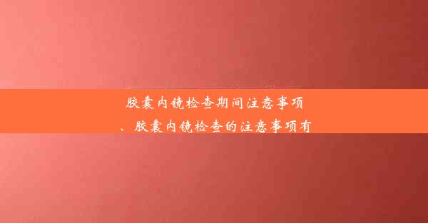 胶囊内镜检查期间注意事项、胶囊内镜检查的注意事项有