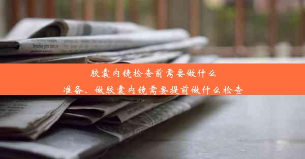 胶囊内镜检查前需要做什么准备、做胶囊内镜需要提前做什么检查