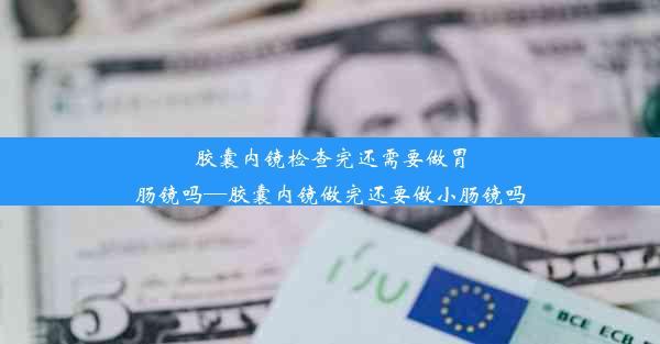 胶囊内镜检查完还需要做胃肠镜吗—胶囊内镜做完还要做小肠镜吗