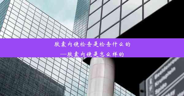 胶囊内镜检查是检查什么的—胶囊内镜是怎么样的